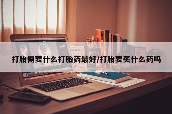 网上如何购买堕胎药打胎需要什么打胎药最好/打胎要买什么药吗