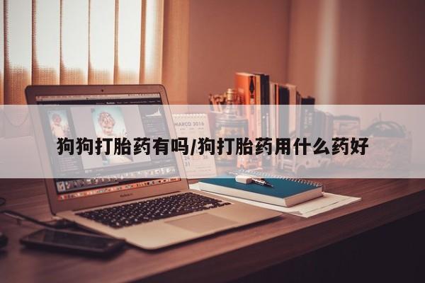 网上如何购买堕胎药狗狗打胎药有吗/狗打胎药用什么药好