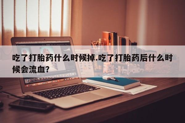 网上如何购买堕胎药吃了打胎药什么时候掉.吃了打胎药后什么时候会流血？