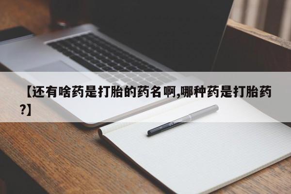 网上如何购买堕胎药【还有啥药是打胎的药名啊,哪种药是打胎药?】