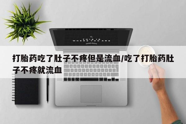 网上如何购买堕胎药打胎药吃了肚子不疼但是流血/吃了打胎药肚子不疼就流血
