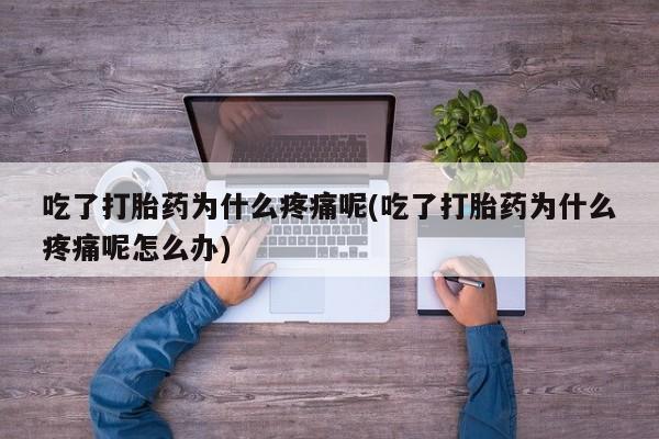 网上如何购买堕胎药吃了打胎药为什么疼痛呢(吃了打胎药为什么疼痛呢怎么办)