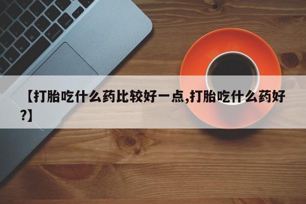 网上如何购买堕胎药【打胎吃什么药比较好一点,打胎吃什么药好?】