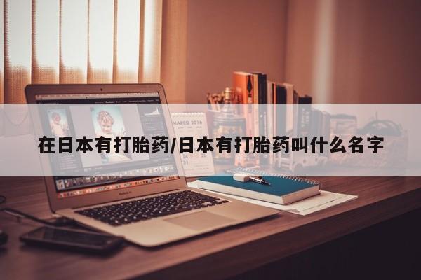 网上如何购买堕胎药在日本有打胎药/日本有打胎药叫什么名字
