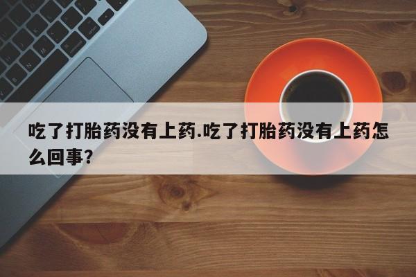 网上如何购买堕胎药吃了打胎药没有上药.吃了打胎药没有上药怎么回事？