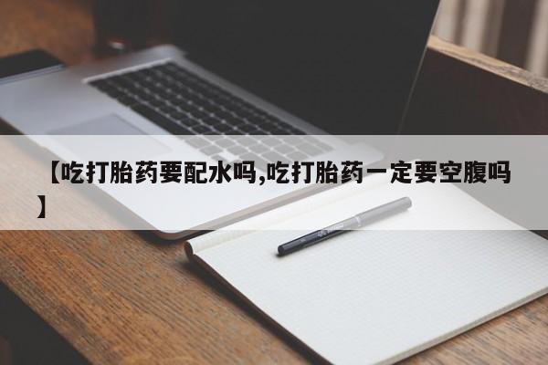 网上如何购买堕胎药【吃打胎药要配水吗,吃打胎药一定要空腹吗】