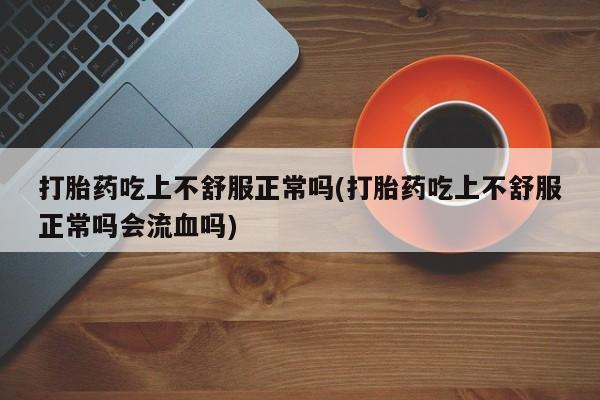 网上如何购买堕胎药打胎药吃上不舒服正常吗(打胎药吃上不舒服正常吗会流血吗)