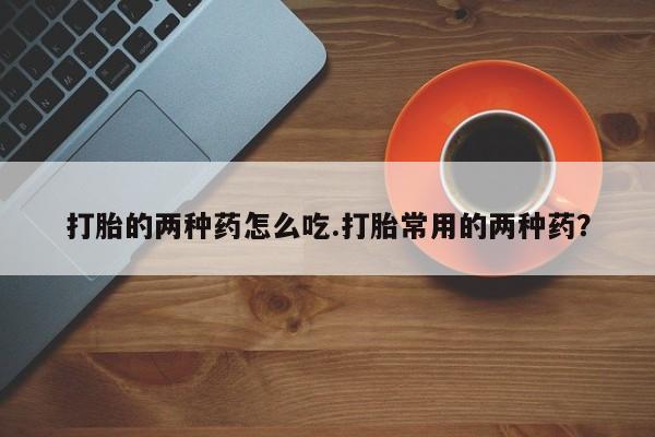 网上如何购买堕胎药打胎的两种药怎么吃.打胎常用的两种药？