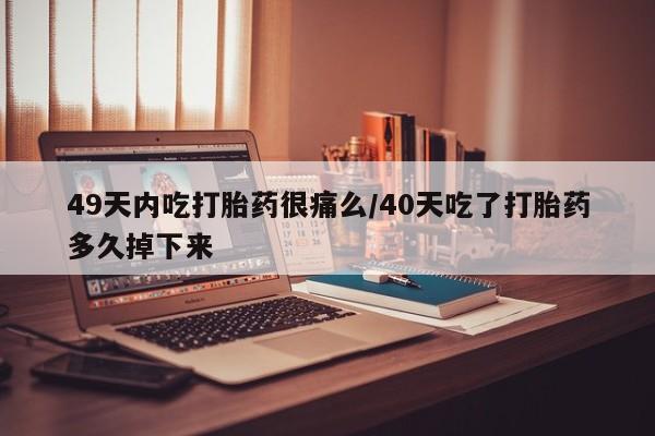 网上如何购买堕胎药49天内吃打胎药很痛么/40天吃了打胎药多久掉下来