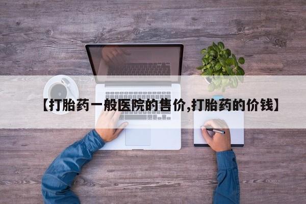 网上如何购买堕胎药【打胎药一般医院的售价,打胎药的价钱】