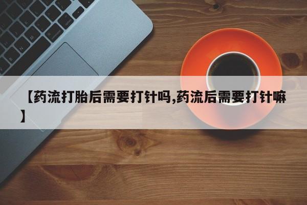 网上如何购买堕胎药【药流打胎后需要打针吗,药流后需要打针嘛】