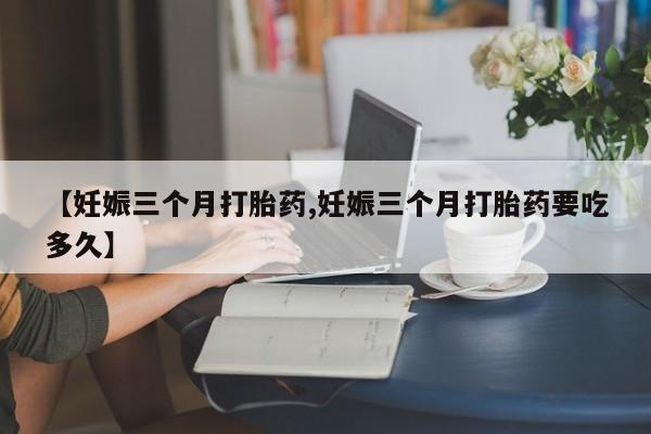 网上如何购买堕胎药【妊娠三个月打胎药,妊娠三个月打胎药要吃多久】