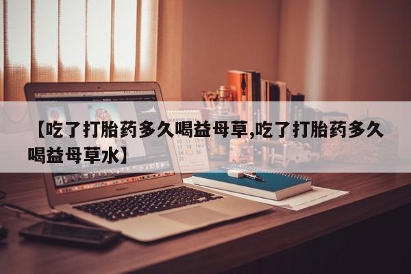 网上如何购买堕胎药【吃了打胎药多久喝益母草,吃了打胎药多久喝益母草水】