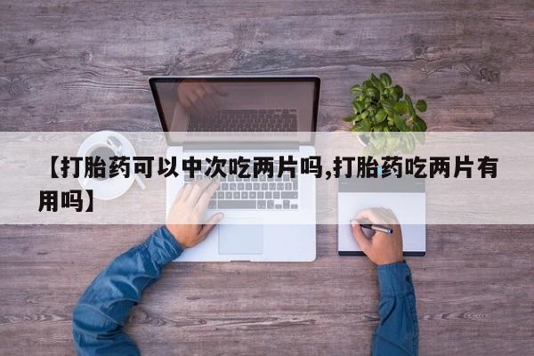 网上如何购买堕胎药【打胎药可以中次吃两片吗,打胎药吃两片有用吗】