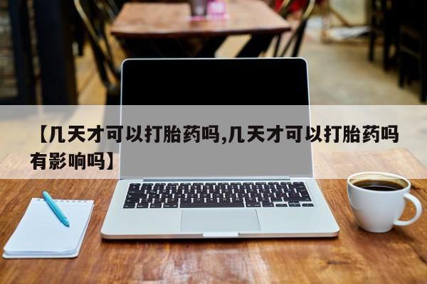 网上如何购买堕胎药【几天才可以打胎药吗,几天才可以打胎药吗有影响吗】