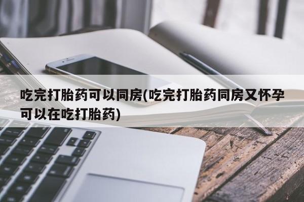 网上如何购买堕胎药吃完打胎药可以同房(吃完打胎药同房又怀孕可以在吃打胎药)