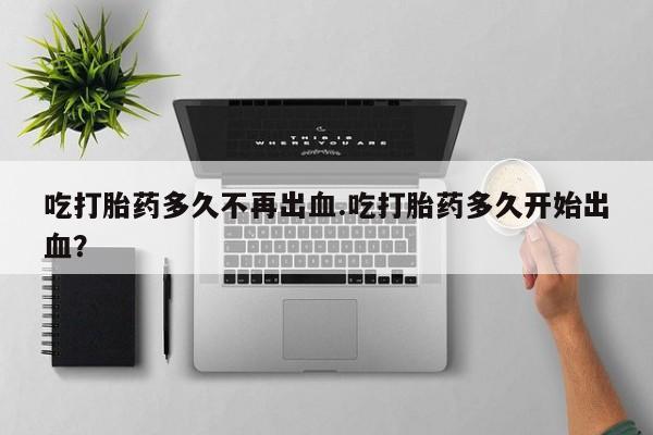 网上如何购买堕胎药吃打胎药多久不再出血.吃打胎药多久开始出血？