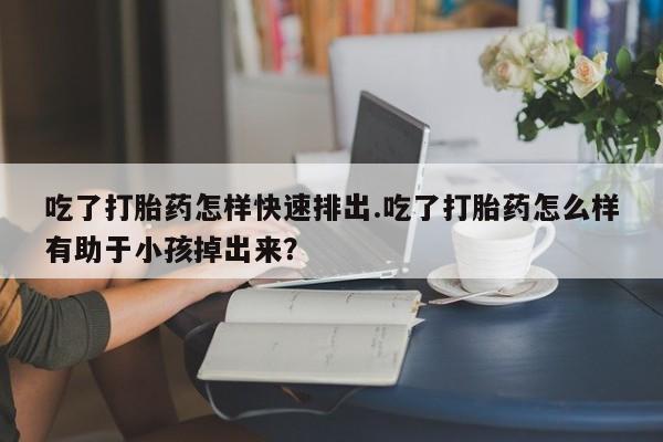 网上如何购买堕胎药吃了打胎药怎样快速排出.吃了打胎药怎么样有助于小孩掉出来？