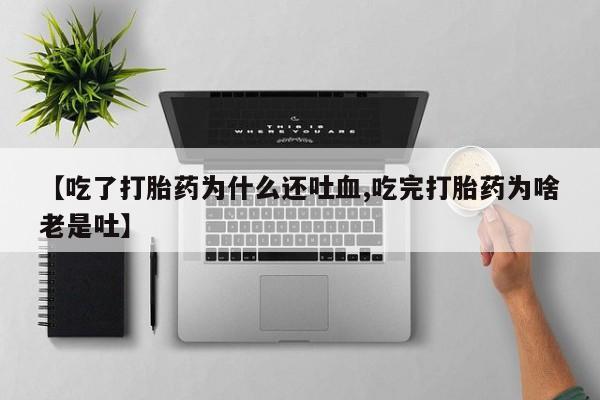 网上如何购买堕胎药【吃了打胎药为什么还吐血,吃完打胎药为啥老是吐】