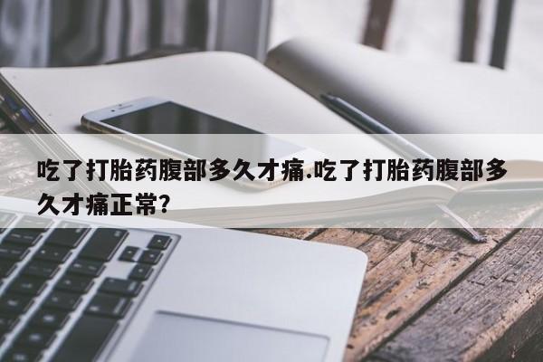 网上如何购买堕胎药吃了打胎药腹部多久才痛.吃了打胎药腹部多久才痛正常？