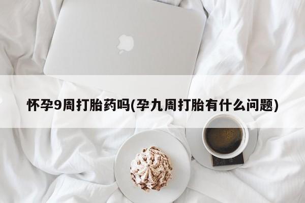 网上如何购买堕胎药怀孕9周打胎药吗(孕九周打胎有什么问题)