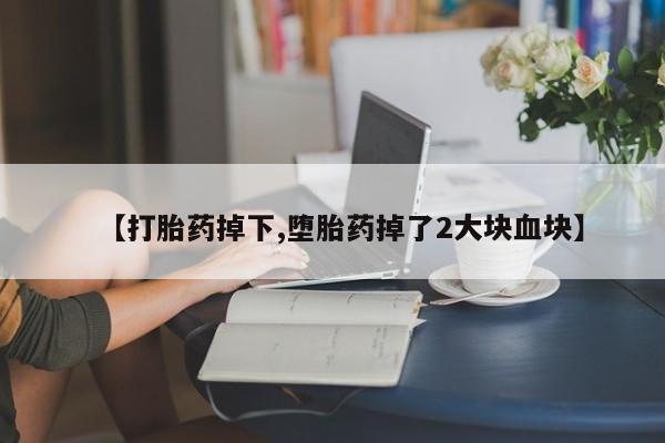 网上如何购买堕胎药【打胎药掉下,堕胎药掉了2大块血块】