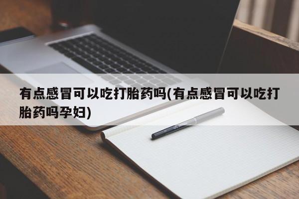 网上如何购买堕胎药有点感冒可以吃打胎药吗(有点感冒可以吃打胎药吗孕妇)