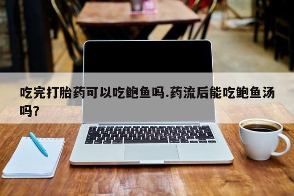 网上如何购买堕胎药吃完打胎药可以吃鲍鱼吗.药流后能吃鲍鱼汤吗？