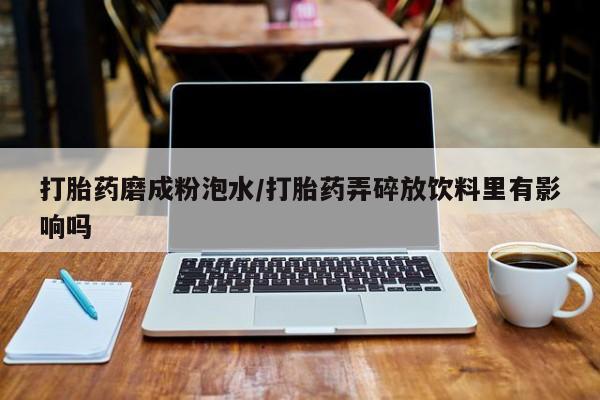 网上如何购买堕胎药打胎药磨成粉泡水/打胎药弄碎放饮料里有影响吗