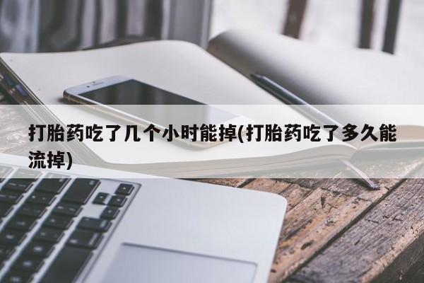 网上如何购买堕胎药打胎药吃了几个小时能掉(打胎药吃了多久能流掉)