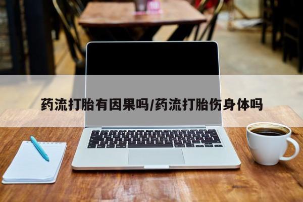 网上如何购买堕胎药药流打胎有因果吗/药流打胎伤身体吗