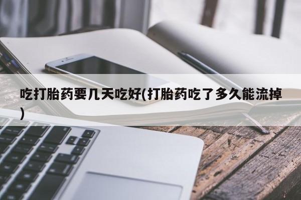 网上如何购买堕胎药吃打胎药要几天吃好(打胎药吃了多久能流掉)