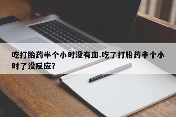 网上如何购买堕胎药吃打胎药半个小时没有血.吃了打胎药半个小时了没反应？