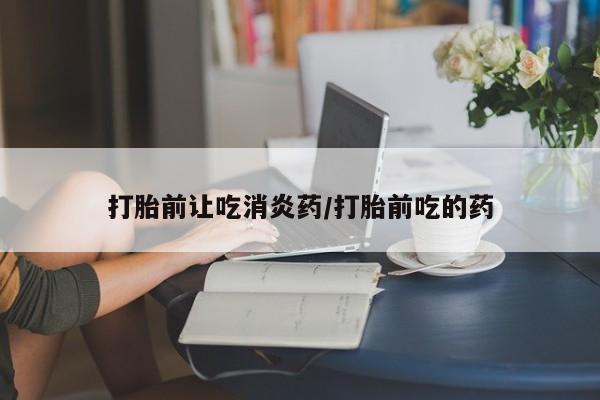 网上如何购买堕胎药打胎前让吃消炎药/打胎前吃的药