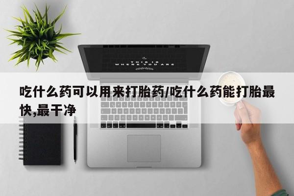 网上如何购买堕胎药吃什么药可以用来打胎药/吃什么药能打胎最快,最干净
