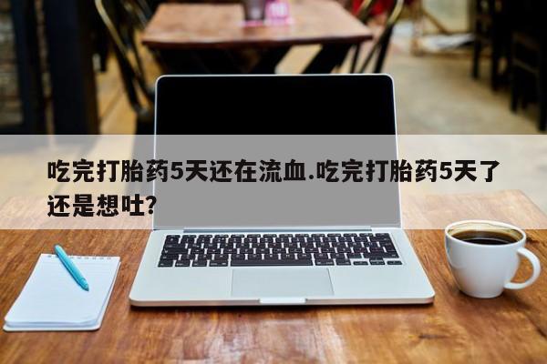 网上如何购买堕胎药吃完打胎药5天还在流血.吃完打胎药5天了还是想吐？