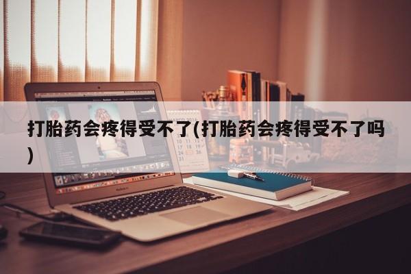 网上如何购买堕胎药打胎药会疼得受不了(打胎药会疼得受不了吗)