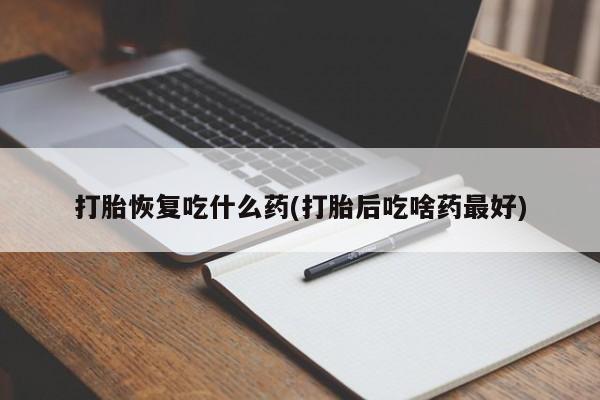 网上如何购买堕胎药打胎恢复吃什么药(打胎后吃啥药最好)