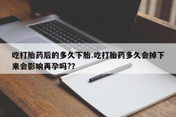 网上如何购买堕胎药吃打胎药后的多久下胎.吃打胎药多久会掉下来会影响再孕吗?？