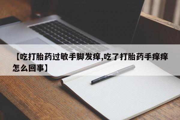 网上如何购买堕胎药【吃打胎药过敏手脚发痒,吃了打胎药手痒痒怎么回事】