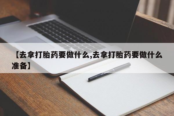 网上如何购买堕胎药【去拿打胎药要做什么,去拿打胎药要做什么准备】