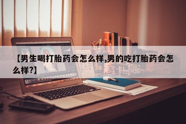 网上如何购买堕胎药【男生喝打胎药会怎么样,男的吃打胎药会怎么样?】