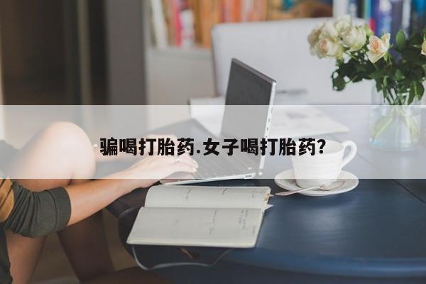 网上如何购买堕胎药骗喝打胎药.女子喝打胎药？