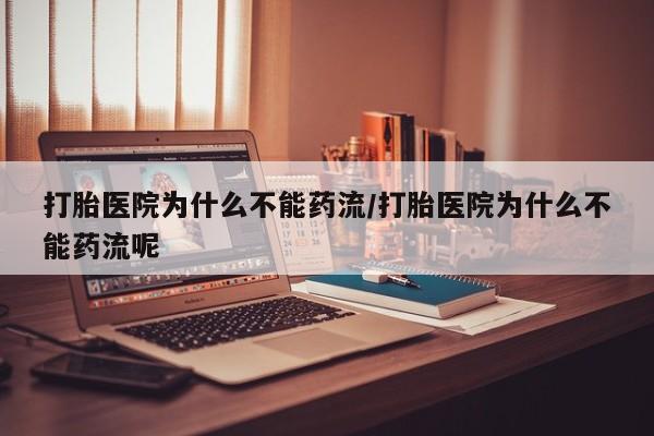 网上如何购买堕胎药打胎医院为什么不能药流/打胎医院为什么不能药流呢
