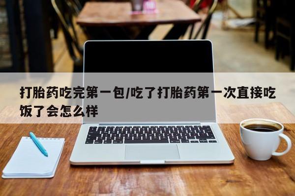 网上如何购买堕胎药打胎药吃完第一包/吃了打胎药第一次直接吃饭了会怎么样