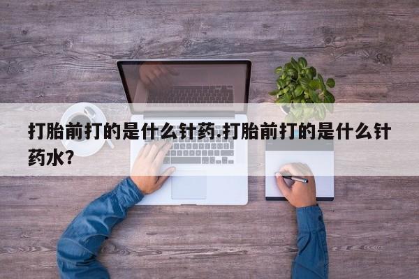 网上如何购买堕胎药打胎前打的是什么针药.打胎前打的是什么针药水？