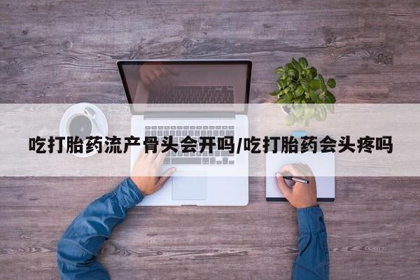 网上如何购买堕胎药吃打胎药流产骨头会开吗/吃打胎药会头疼吗