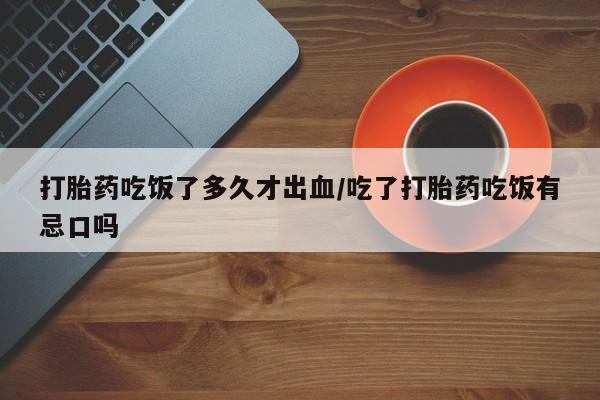 网上如何购买堕胎药打胎药吃饭了多久才出血/吃了打胎药吃饭有忌口吗