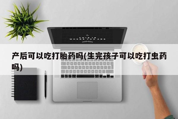 网上如何购买堕胎药产后可以吃打胎药吗(生完孩子可以吃打虫药吗)