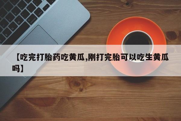 网上如何购买堕胎药【吃完打胎药吃黄瓜,刚打完胎可以吃生黄瓜吗】
